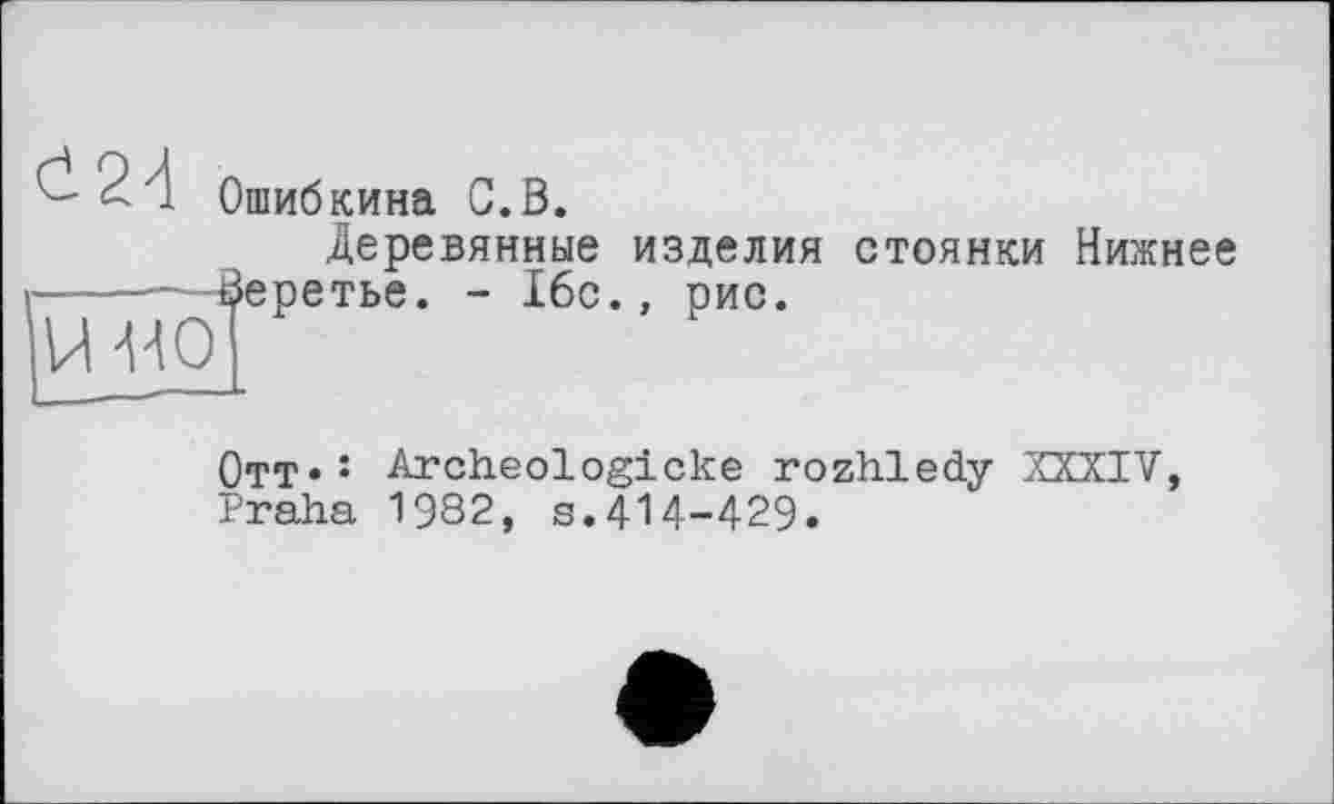 ﻿Ошибкина С.В.
Деревянные изделия стоянки Нижнєє -------Веретье. - Ібс., рис.
Отт*: Archeologicke rozhledy XXXIV, Praha 1982, s.414-429.